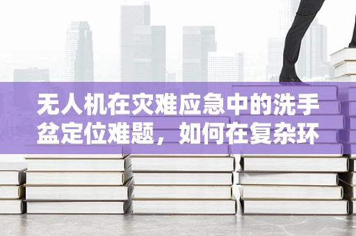 无人机在灾难应急中的洗手盆定位难题，如何在复杂环境中精准识别？