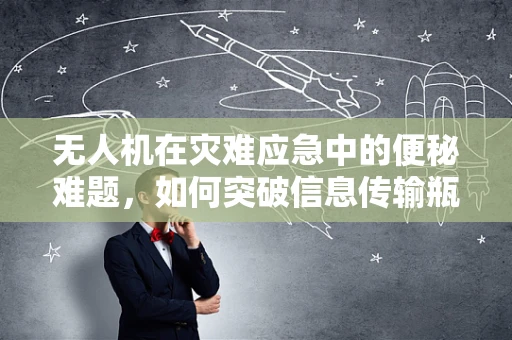 无人机在灾难应急中的便秘难题，如何突破信息传输瓶颈？
