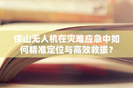 保山无人机在灾难应急中如何精准定位与高效救援？