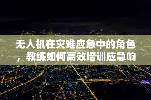 无人机在灾难应急中的角色，教练如何高效培训应急响应团队？