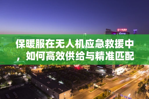 保暖服在无人机应急救援中，如何高效供给与精准匹配？