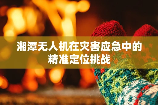 湘潭无人机在灾害应急中的精准定位挑战