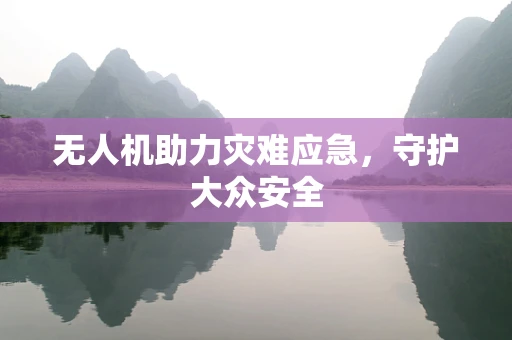 无人机助力灾难应急，守护大众安全