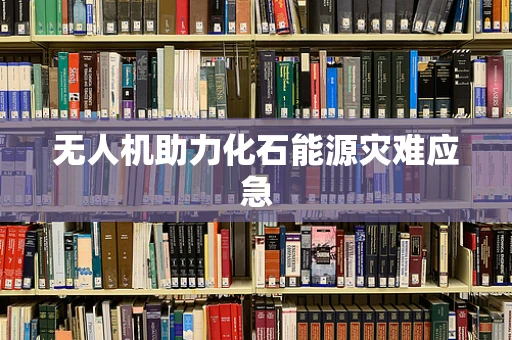 无人机助力化石能源灾难应急