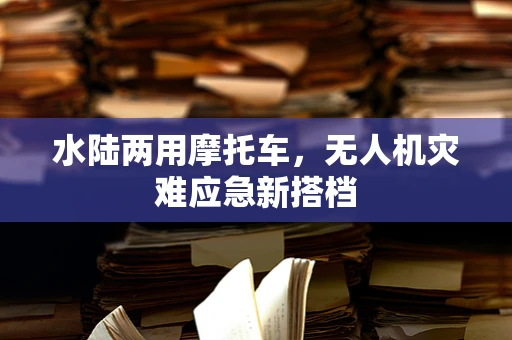 水陆两用摩托车，无人机灾难应急新搭档