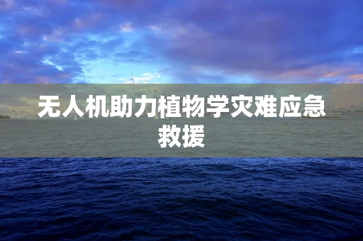 无人机助力植物学灾难应急救援