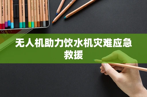 无人机助力饮水机灾难应急救援