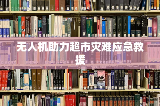 无人机助力超市灾难应急救援