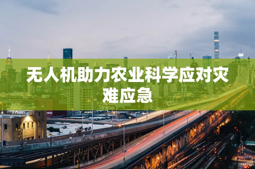 无人机助力农业科学应对灾难应急
