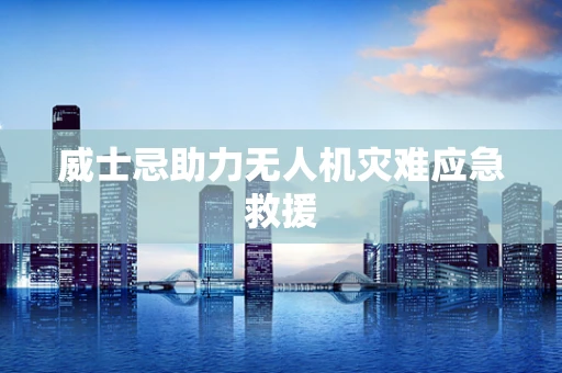 威士忌助力无人机灾难应急救援