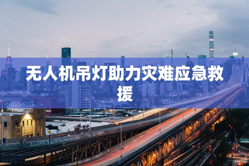 无人机吊灯助力灾难应急救援