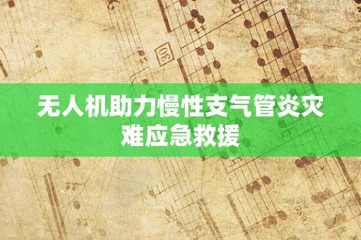 无人机助力慢性支气管炎灾难应急救援