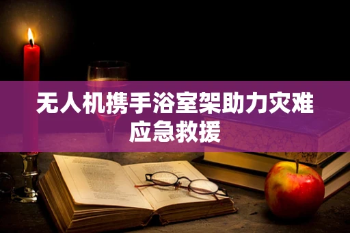 无人机携手浴室架助力灾难应急救援