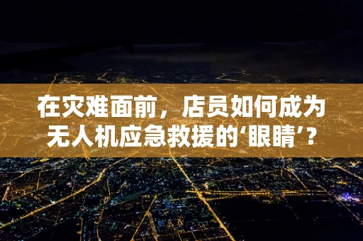 在灾难面前，店员如何成为无人机应急救援的‘眼睛’？