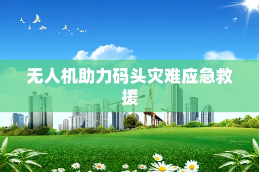 无人机助力码头灾难应急救援