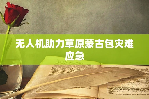无人机助力草原蒙古包灾难应急