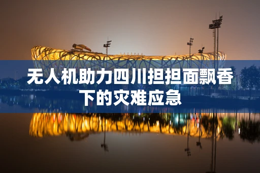无人机助力四川担担面飘香下的灾难应急