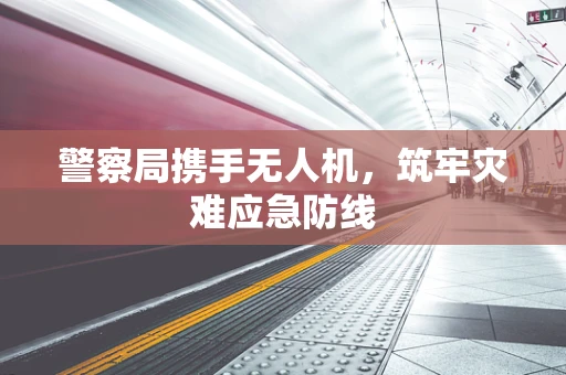 警察局携手无人机，筑牢灾难应急防线