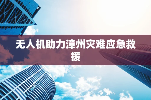 无人机助力漳州灾难应急救援