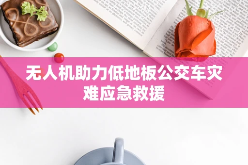 无人机助力低地板公交车灾难应急救援