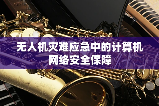 无人机灾难应急中的计算机网络安全保障
