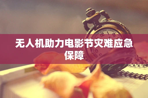 无人机助力电影节灾难应急保障