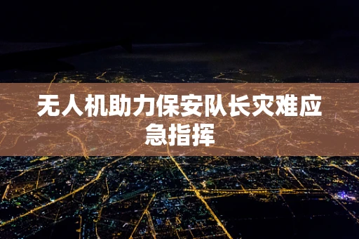无人机助力保安队长灾难应急指挥