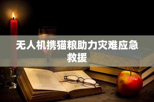 无人机携猫粮助力灾难应急救援