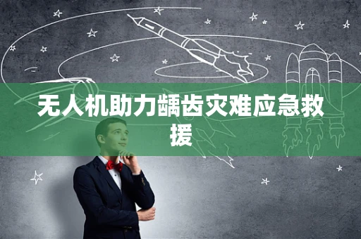 无人机助力龋齿灾难应急救援