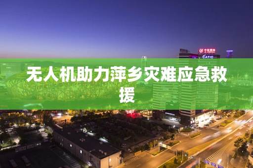 无人机助力萍乡灾难应急救援