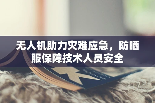 无人机助力灾难应急，防晒服保障技术人员安全