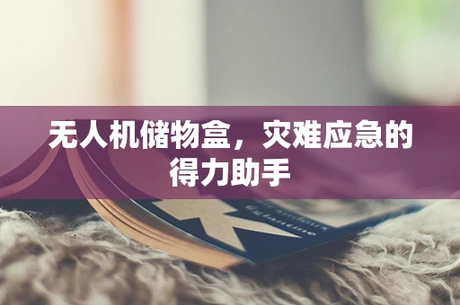 无人机储物盒，灾难应急的得力助手