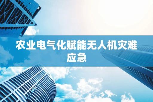 农业电气化赋能无人机灾难应急