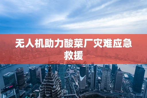 无人机助力酸菜厂灾难应急救援
