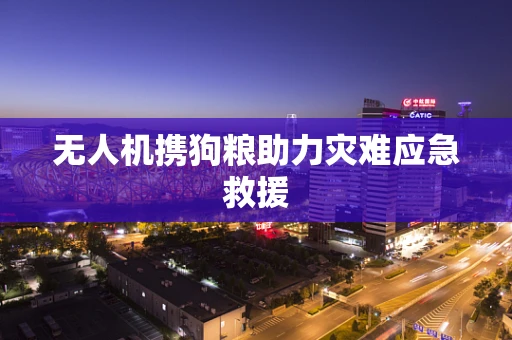 无人机携狗粮助力灾难应急救援