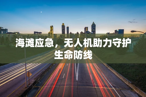海滩应急，无人机助力守护生命防线