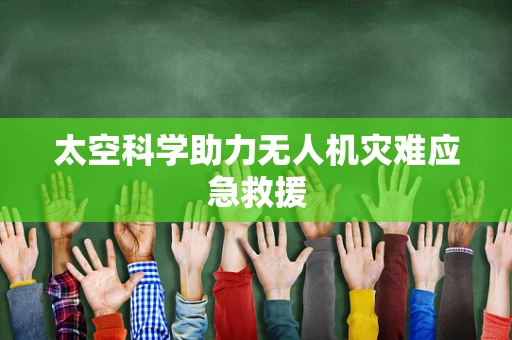 太空科学助力无人机灾难应急救援
