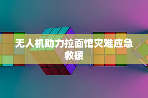 无人机助力拉面馆灾难应急救援