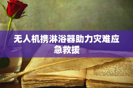 无人机携淋浴器助力灾难应急救援