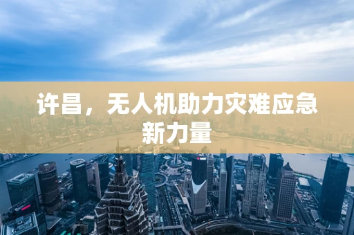 许昌，无人机助力灾难应急新力量