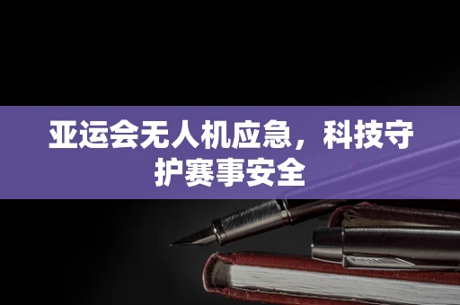 亚运会无人机应急，科技守护赛事安全