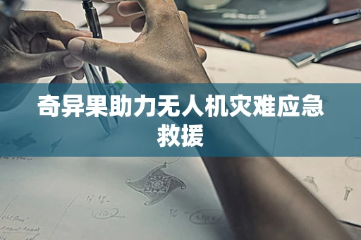 奇异果助力无人机灾难应急救援