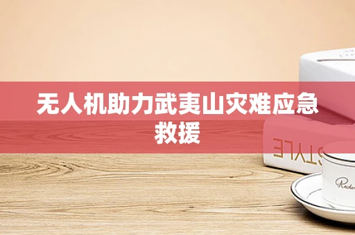 无人机助力武夷山灾难应急救援
