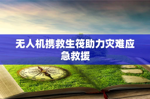 无人机携救生筏助力灾难应急救援