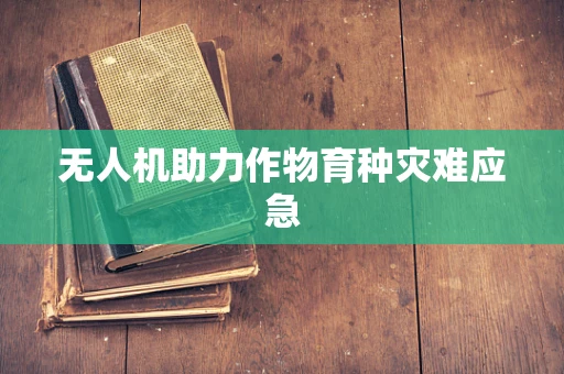 无人机助力作物育种灾难应急