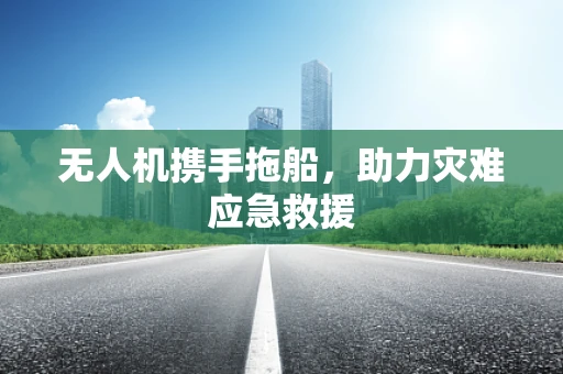 无人机携手拖船，助力灾难应急救援