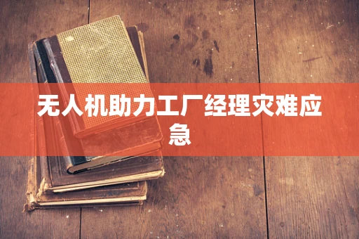 无人机助力工厂经理灾难应急