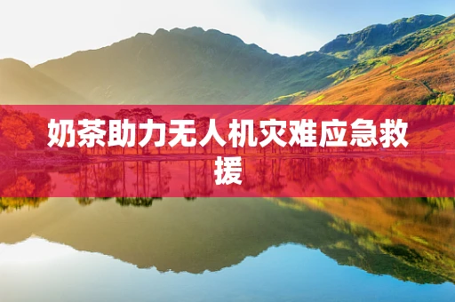 奶茶助力无人机灾难应急救援