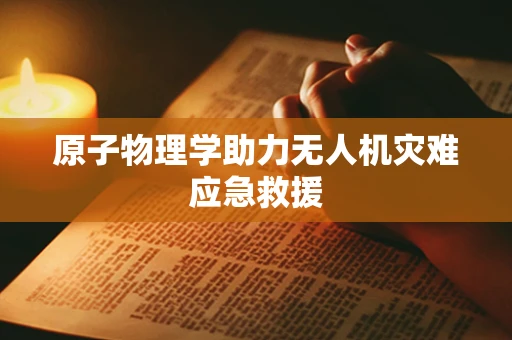 原子物理学助力无人机灾难应急救援