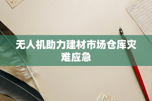 无人机助力建材市场仓库灾难应急